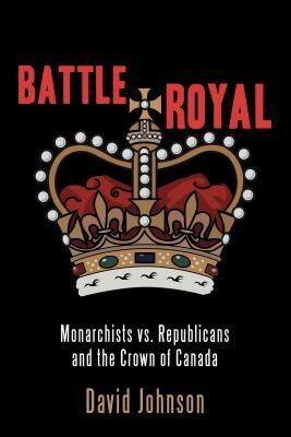 Battle Royal: Monarchists vs. Republicans and the Crown of Canada by David Johnson