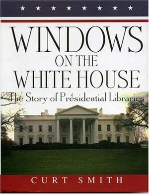 Windows on the White House: The Story of Presidential Libraries by Curt Smith