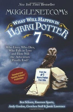 Mugglenet.Com's What Will Happen in Harry Potter 7: Who Lives, Who Dies, Who Falls in Love and How Will the Adventure Finally End? by Emerson Spartz, Jamie Lawrence, Ben Schoen, Andy Gordon, Gretchen Stull