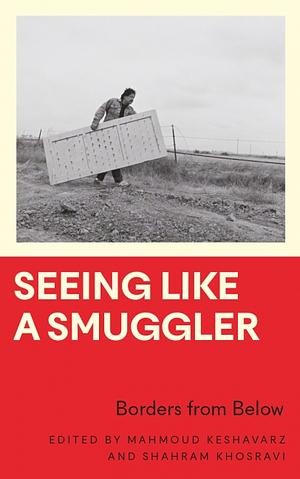 Seeing Like a Smuggler: Borders from Below by Shahram Khosravi, Mahmoud Keshavarz