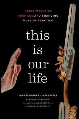 This Is Our Life: Haida Material Heritage and Changing Museum Practice by Cara Krmpotich, Laura Peers