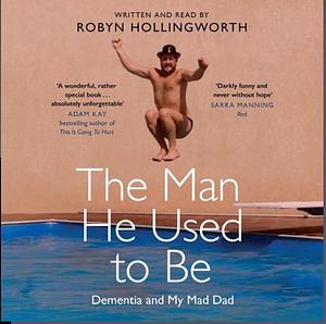 The Man He Used to Be: Dementia and My Mad Dad by Robyn Hollingworth