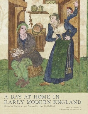 A Day at Home in Early Modern England: Material Culture and Domestic Life, 1500-1700 by Tara Hamling, Catherine Richardson