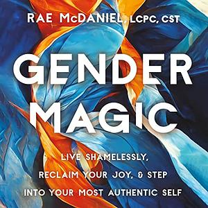 Gender Magic: Live Shamelessly, Reclaim Your Joy, and Step Into Your Most Authentic Self by Rae McDaniel