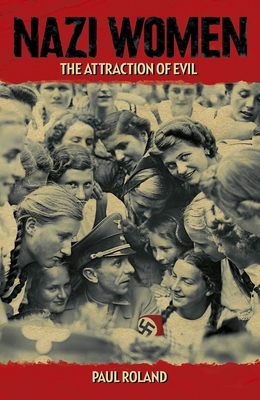 Nazi Women: The Attraction of Evil by Paul Roland