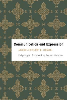 Communication and Expression: Adorno's Philosophy of Language by Philip Hogh