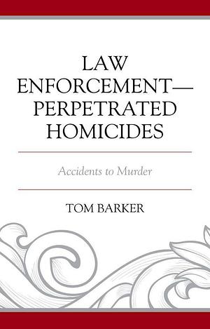 Law Enforcement–Perpetrated Homicides: Accidents to Murder by Tom Barker