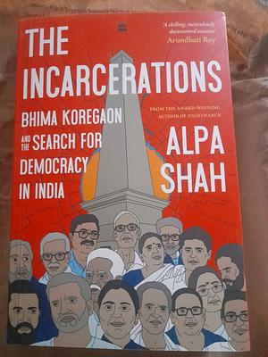 The Incarcerations BHIMA KOREGAON AND THE SEARCH FOR DEMOCRACY IN INDIA by Alpa Shah