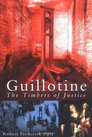 Guillotine : The Timbers of Justice by Robert Frederick Opie, Robert Frederick Opie