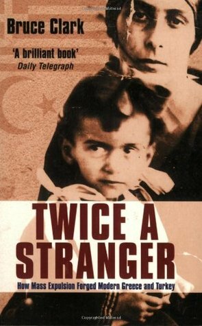Twice a Stranger: How Mass Expulsion Forged Modern Greece and Turkey by Bruce Clark