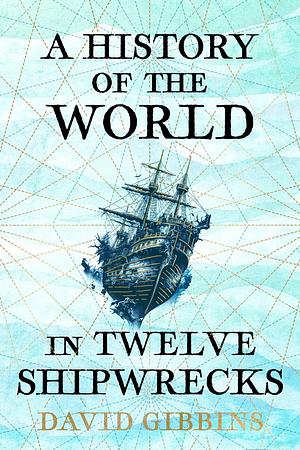 A History of the World in Twelve Shipwrecks by David Gibbins