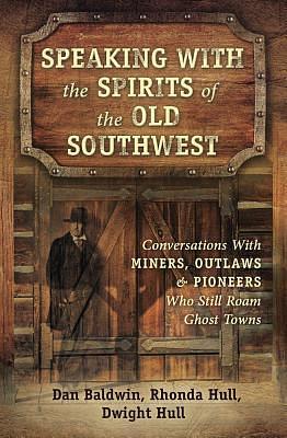 Speaking With the Spirits of the Old Southwest: Conversations With Miners, Outlaws & Pioneers Who Still Roam Ghost Towns by Dan Baldwin, Dan Baldwin