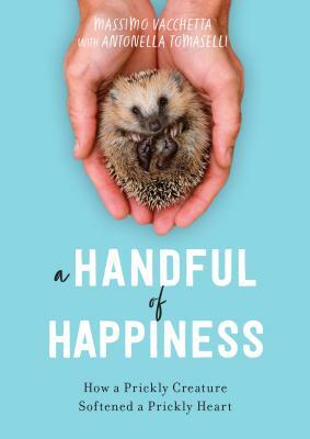 A Handful of Happiness: How a Prickly Creature Softened a Prickly Heart by Antonella Tomaselli, Massimo Vacchetta
