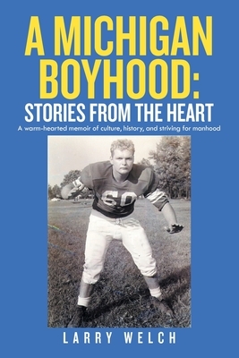 A Michigan Boyhood: Stories from the Heart: A Warm-Hearted Memoir of Culture, History, and Striving for Manhood by Larry Welch