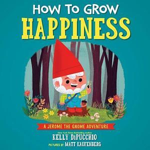 How to Grow Happiness: A Jerome the Gnome Adventure by Kelly DiPucchio, Kelly DiPucchio, Matt Kaufenberg