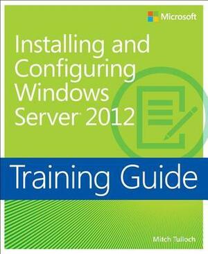 Training Guide: Installing and Configuring Windows Server 2012 by Mitch Tulloch