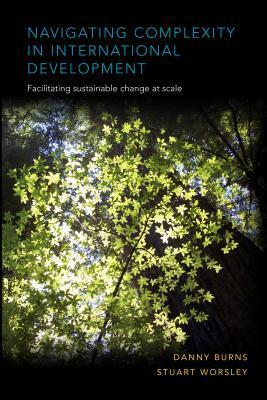 Navigating Complexity in International Development: Facilitating Sustainable Change at Scale by Stuart Worsley, Danny Burns