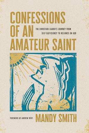 Confessions of an Amateur Saint: The Christian Leader’s Journey from Self-Sufficiency to Reliance on God by Mandy Smith