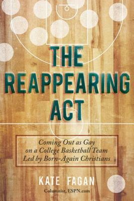 The Reappearing Act: Coming Out as Gay on a College Basketball Team Led by Born-Again Christians by Kate Fagan