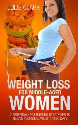 Weight Loss for Middle-aged Women: 7 essentials Fat Busting strategies to regain your ideal weight in 30 days by Julie Clark
