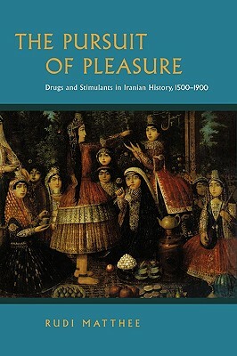 The Pursuit of Pleasure: Drugs and Stimulants in Iranian History, 1500-1900 by Rudi Matthee