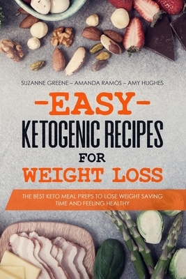 Easy Ketogenic Recipes for Weight Loss: The Best Keto Meal Preps to Lose Weight Saving Time and Feeling Healthy by Suzanne Greene, Amanda Ramos, Amy Hughes