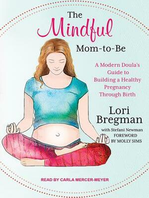The Mindful Mom-To-Be: A Modern Doula's Guide to Building a Healthy Foundation from Pregnancy Through Birth by Lori Bregman