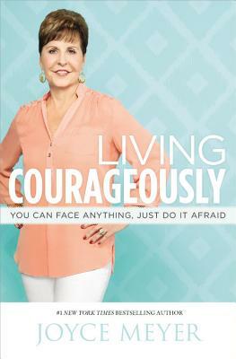 Living Courageously: You Can Face Anything, Just Do It Afraid by Joyce Meyer