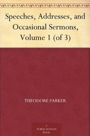 Speeches, Addresses, and Occasional Sermons, Volume 1 (of 3) by Theodore Parker