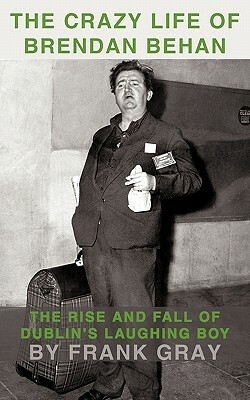 The Crazy Life of Brendan Behan: The Rise and Fall of Dublin's Laughing Boy by Frank Gray