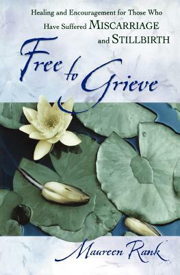 Free to Grieve: Healing and Encouragementfor Those Who Have Suffered Miscarriageand Stillbirth by Maureen Rank