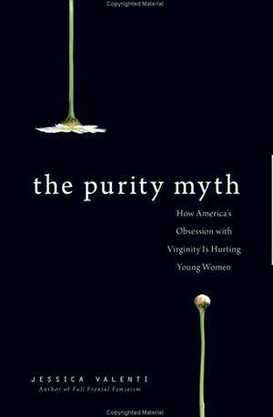 The Purity Myth: How America's Obsession with Virginity is Hurting Young Women by Jessica Valenti