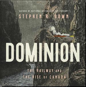 Dominion: The Railway and the Rise of Canada by Stephen R. Bown