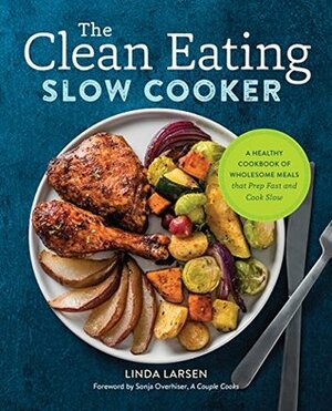 The Clean Eating Slow Cooker: A Healthy Cookbook of Wholesome Meals that Prep Fast & Cook Slow by Linda Larsen