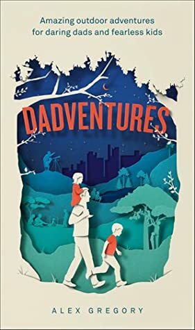 Dadventures: Amazing Outdoor Adventures for Daring Dads and Fearless Kids by Alex Gregory