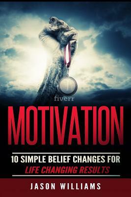 Motivation: 10 Simple Belief Changes For Life Changing Results by Jason Williams