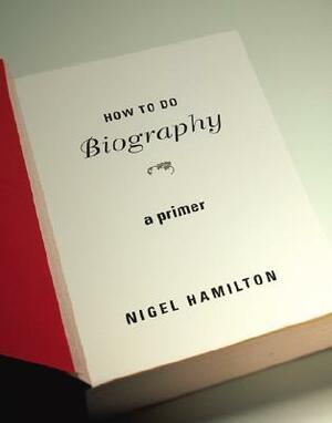 How to Do Biography: A Primer by Nigel Hamilton