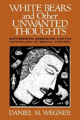 White Bears and Other Unwanted Thoughts: Suppression, Obsession, and the Psychology of Mental Control by Daniel M. Wegner