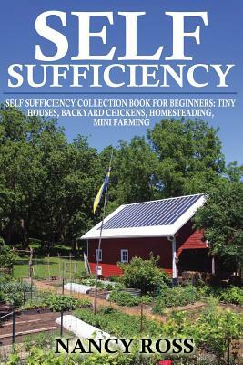 Self Sufficiency: Self Sufficiency Collection Book For Beginners - Tiny Houses, Backyard Chickens, Homesteading, Mini Farming by Nancy Ross