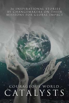 Courageous World Catalysts: 36 Inspirational Stories by Changemakers on their Missions for Global Impact by Vickie Gould