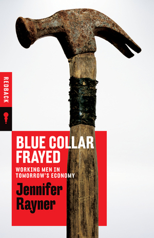 Blue Collar Frayed: What's Not Working for Australian Men by Jennifer Rayner