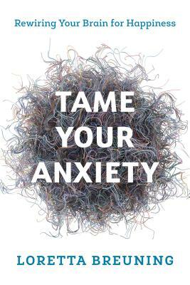 Tame Your Anxiety: Rewiring Your Brain for Happiness by Loretta Graziano Breuning
