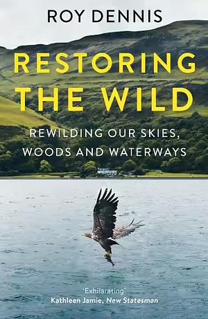 Restoring the Wild: Rewilding Our Skies, Woods and Waterways by Roy Dennis
