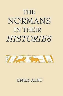 The Normans in Their Histories: Propaganda, Myth and Subversion by Emily Albu