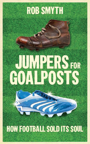 Jumpers for Goalposts: How Football Sold its Soul by Rob Smyth