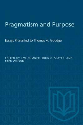 Pragmatism and Purpose: Essays Presented to Thomas A. Goudge by 