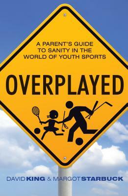 Overplayed: A Parent's Guide to Sanity in the World of Youth Sports by Margot Starbuck, David King