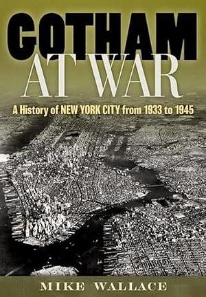 Gotham at War: A History of New York City from 1933 To 1945 by Mike Wallace, Distinguished Professor Emeritus of History Mike Wallace