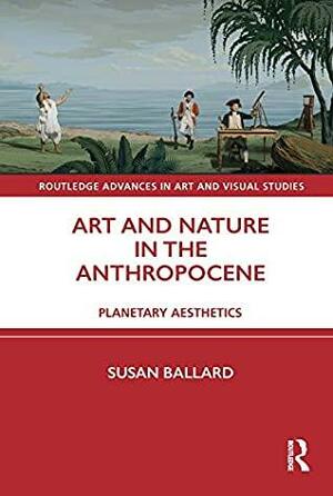 Art and Nature in the Anthropocene: Planetary Aesthetics by Susan Ballard