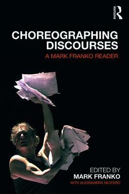 Choreographing Discourses: A Mark Franko Reader by Mark Franko, Alessandra Nicifero